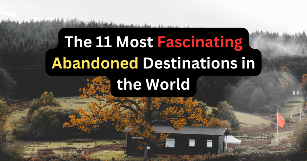 The 11 Most Fascinating Abandoned Destinations in the World